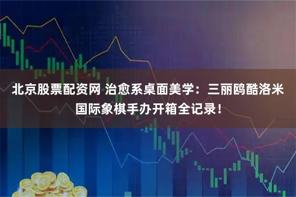 北京股票配资网 治愈系桌面美学：三丽鸥酷洛米国际象棋手办开箱全记录！