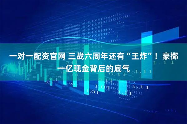 一对一配资官网 三战六周年还有“王炸”！豪掷一亿现金背后的底气