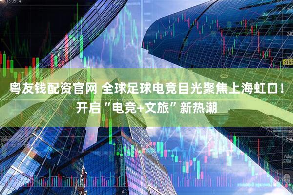 粤友钱配资官网 全球足球电竞目光聚焦上海虹口！开启“电竞+文旅”新热潮