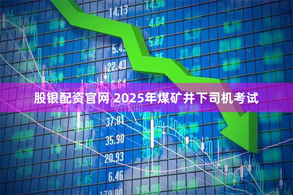 股银配资官网 2025年煤矿井下司机考试