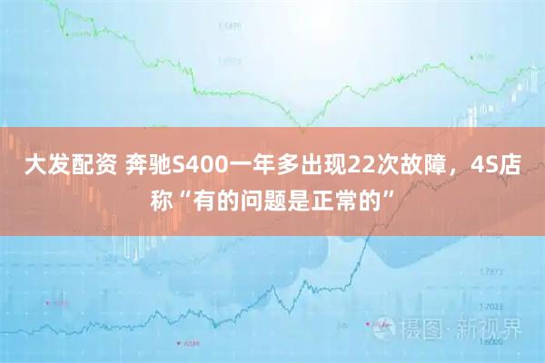 大发配资 奔驰S400一年多出现22次故障，4S店称“有的问题是正常的”