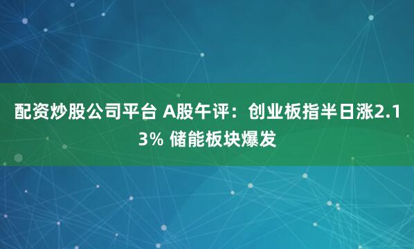 配资炒股公司平台 A股午评：创业板指半日涨2.13% 储能板块爆发