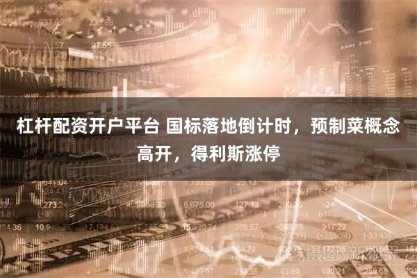 杠杆配资开户平台 国标落地倒计时，预制菜概念高开，得利斯涨停