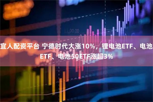 宜人配资平台 宁德时代大涨10%，锂电池ETF、电池ETF、电池50ETF涨超3%