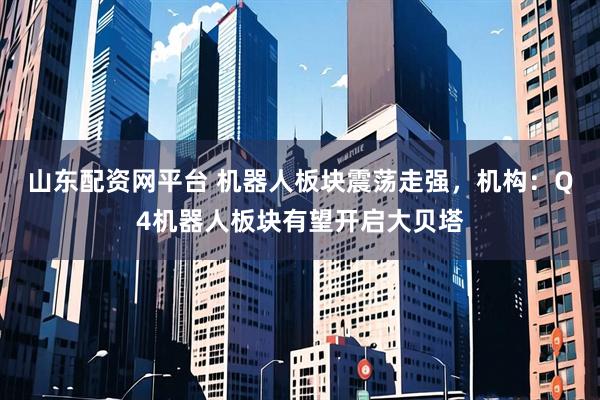 山东配资网平台 机器人板块震荡走强，机构：Q4机器人板块有望开启大贝塔