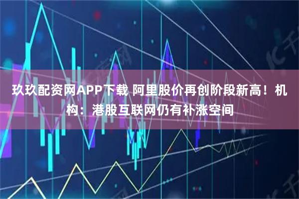 玖玖配资网APP下载 阿里股价再创阶段新高！机构：港股互联网仍有补涨空间