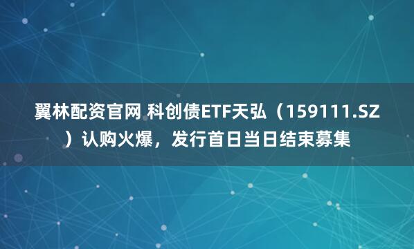 翼林配资官网 科创债ETF天弘（159111.SZ）认购火爆，发行首日当日结束募集