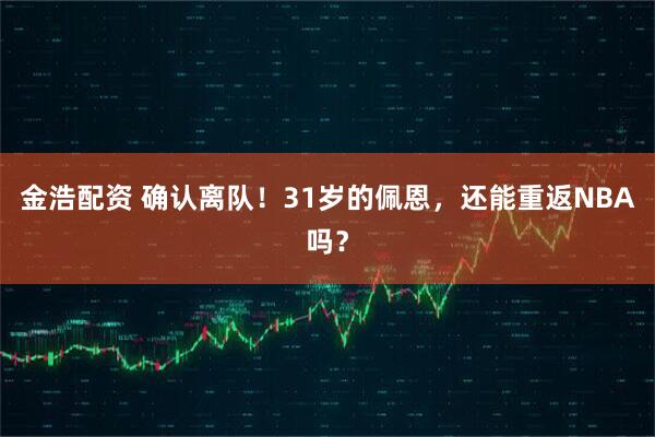 金浩配资 确认离队！31岁的佩恩，还能重返NBA吗？