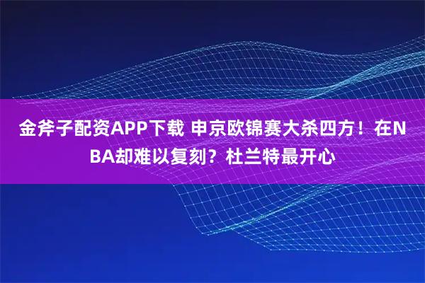 金斧子配资APP下载 申京欧锦赛大杀四方！在NBA却难以复刻？杜兰特最开心
