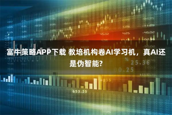 富牛策略APP下载 教培机构卷AI学习机，真AI还是伪智能?