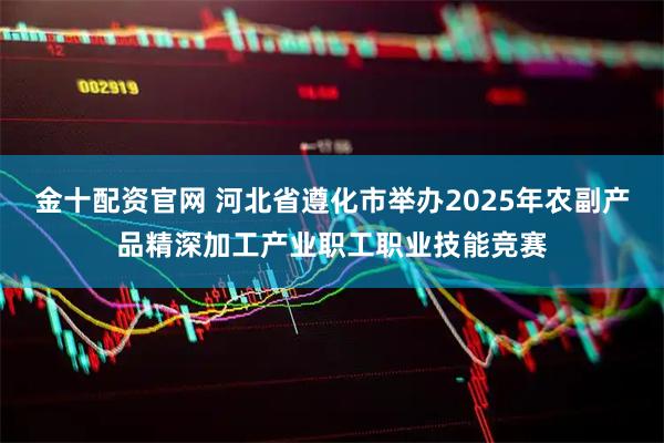 金十配资官网 河北省遵化市举办2025年农副产品精深加工产业职工职业技能竞赛