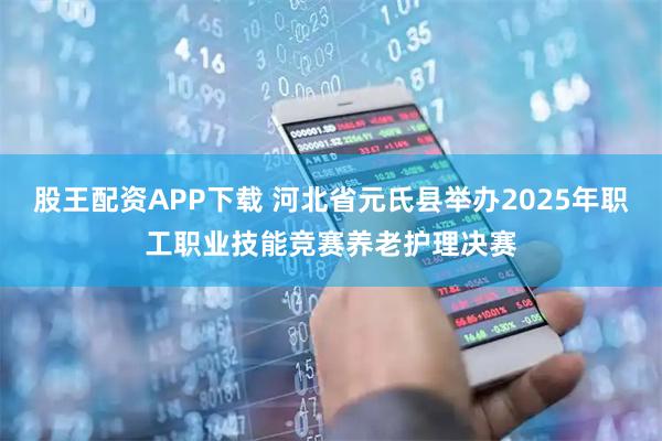 股王配资APP下载 河北省元氏县举办2025年职工职业技能竞赛养老护理决赛