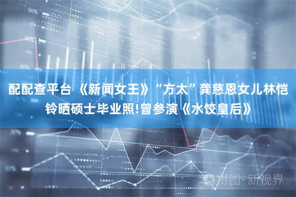 配配查平台 《新闻女王》“方太”龚慈恩女儿林恺铃晒硕士毕业照!曾参演《水饺皇后》