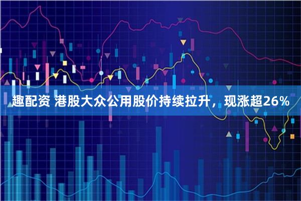 趣配资 港股大众公用股价持续拉升，现涨超26%