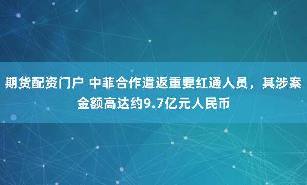 期货配资门户 中菲合作遣返重要红通人员，其涉案金额高达约9.7亿元人民币