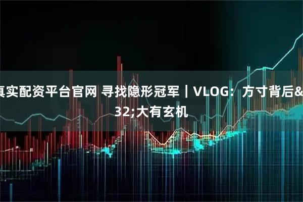 真实配资平台官网 寻找隐形冠军｜VLOG：方寸背后 大有玄机