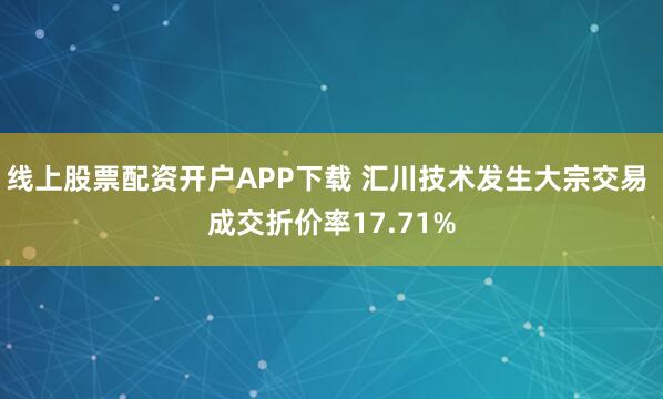 线上股票配资开户APP下载 汇川技术发生大宗交易 成交折价率17.71%