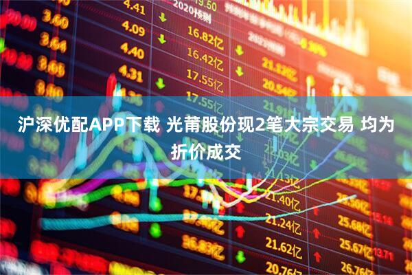 沪深优配APP下载 光莆股份现2笔大宗交易 均为折价成交