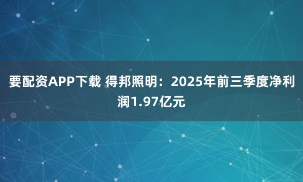 要配资APP下载 得邦照明：2025年前三季度净利润1.97亿元