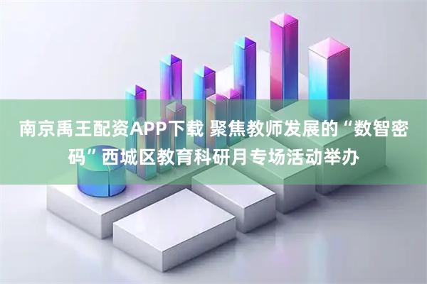 南京禹王配资APP下载 聚焦教师发展的“数智密码”西城区教育科研月专场活动举办