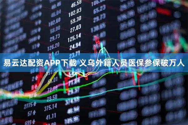 易云达配资APP下载 义乌外籍人员医保参保破万人