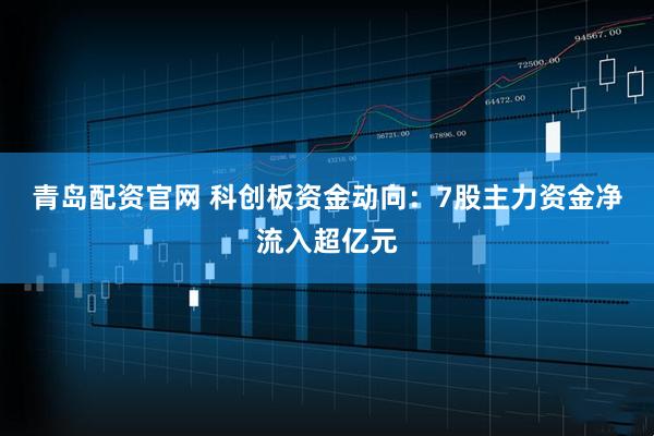 青岛配资官网 科创板资金动向：7股主力资金净流入超亿元