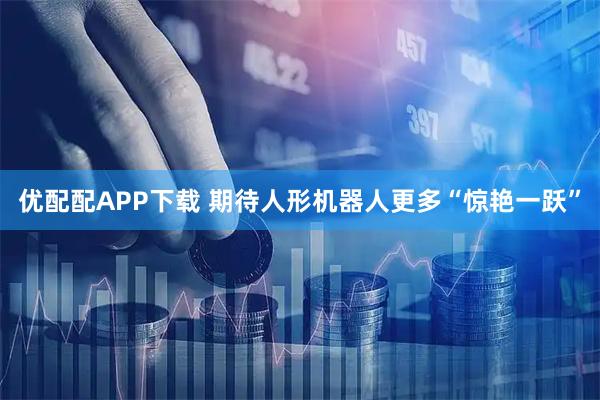 优配配APP下载 期待人形机器人更多“惊艳一跃”