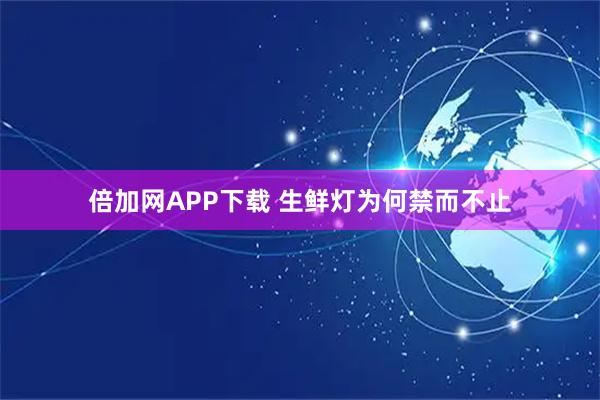 倍加网APP下载 生鲜灯为何禁而不止