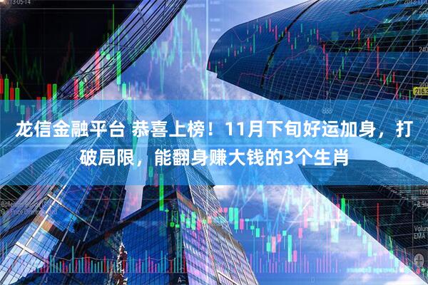 龙信金融平台 恭喜上榜！11月下旬好运加身，打破局限，能翻身赚大钱的3个生肖