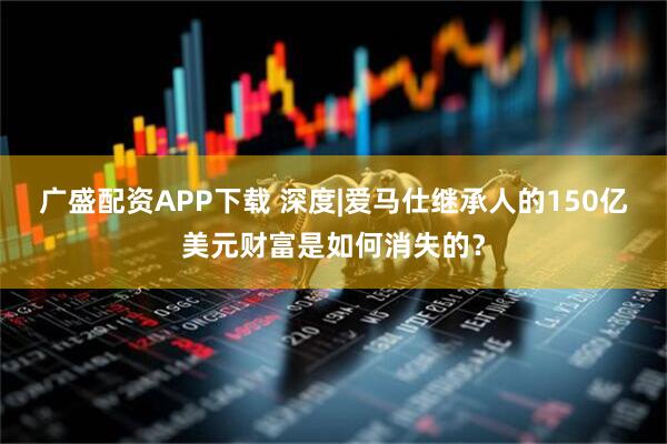 广盛配资APP下载 深度|爱马仕继承人的150亿美元财富是如何消失的?