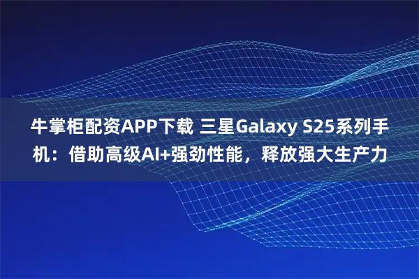 牛掌柜配资APP下载 三星Galaxy S25系列手机：借助高级AI+强劲性能，释放强大生产力