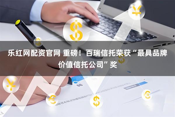 乐红网配资官网 重磅！百瑞信托荣获“最具品牌价值信托公司”奖