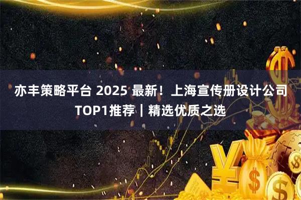 亦丰策略平台 2025 最新！上海宣传册设计公司TOP1推荐｜精选优质之选