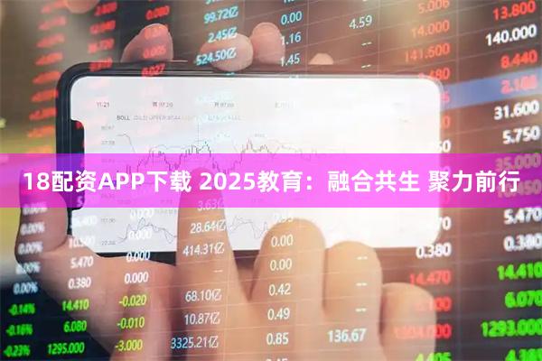 18配资APP下载 2025教育：融合共生 聚力前行