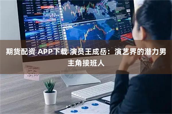期货配资 APP下载 演员王成岳：演艺界的潜力男主角接班人