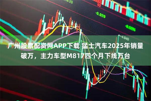 广州股票配资网APP下载 猛士汽车2025年销量破万，主力车型M817四个月下线万台