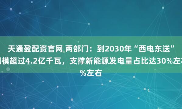天通盈配资官网 两部门：到2030年“西电东送”规模超过4.2亿千瓦，支撑新能源发电量占比达30%左右