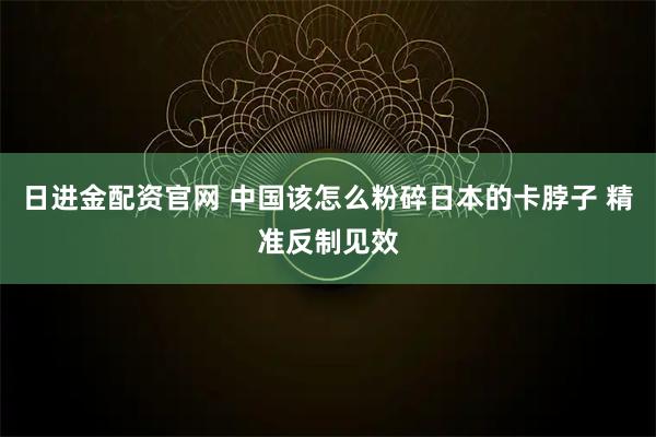 日进金配资官网 中国该怎么粉碎日本的卡脖子 精准反制见效