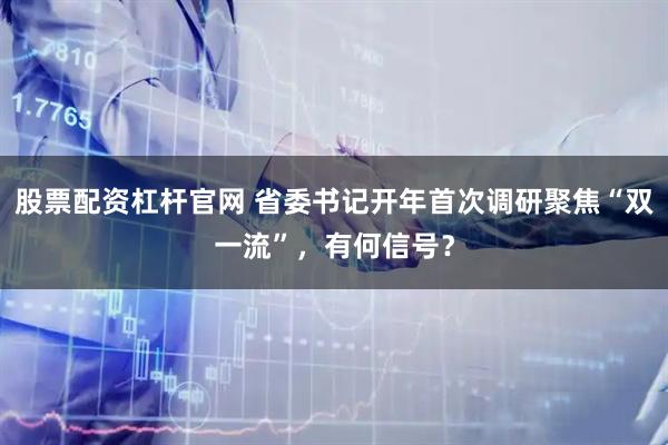 股票配资杠杆官网 省委书记开年首次调研聚焦“双一流”，有何信号？