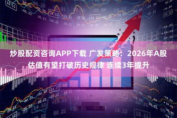 炒股配资咨询APP下载 广发策略：2026年A股估值有望打破历史规律 连续3年提升