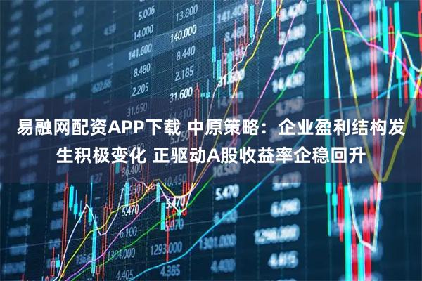 易融网配资APP下载 中原策略：企业盈利结构发生积极变化 正驱动A股收益率企稳回升
