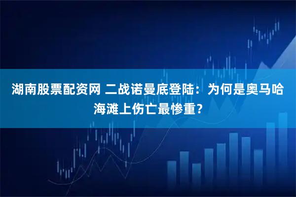 湖南股票配资网 二战诺曼底登陆：为何是奥马哈海滩上伤亡最惨重？