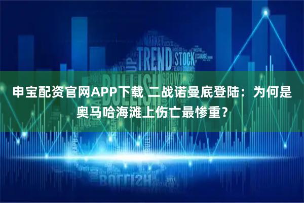 申宝配资官网APP下载 二战诺曼底登陆：为何是奥马哈海滩上伤亡最惨重？