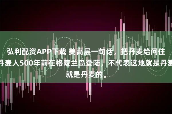 弘利配资APP下载 美高层一句话，把丹麦给问住了:丹麦人500年前在格陵兰岛登陆，不代表这地就是丹麦的。