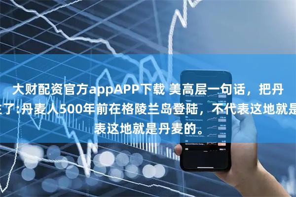 大财配资官方appAPP下载 美高层一句话，把丹麦给问住了:丹麦人500年前在格陵兰岛登陆，不代表这地就是丹麦的。