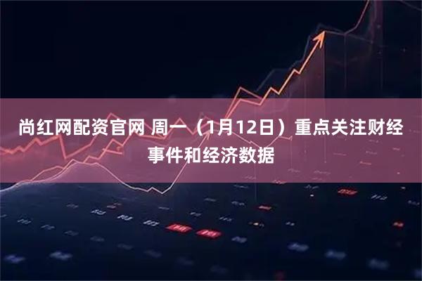 尚红网配资官网 周一（1月12日）重点关注财经事件和经济数据