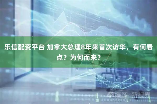 乐信配资平台 加拿大总理8年来首次访华，有何看点？为何而来？