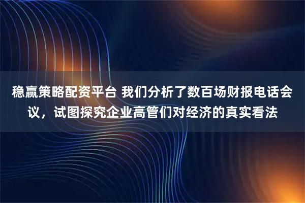 稳赢策略配资平台 我们分析了数百场财报电话会议，试图探究企业高管们对经济的真实看法