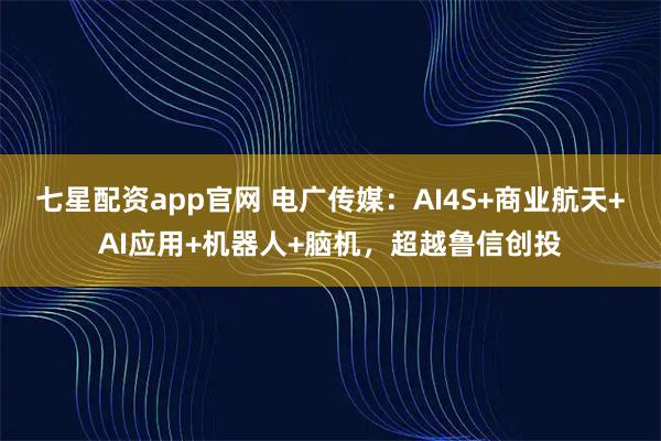 七星配资app官网 电广传媒：AI4S+商业航天+AI应用+机器人+脑机，超越鲁信创投