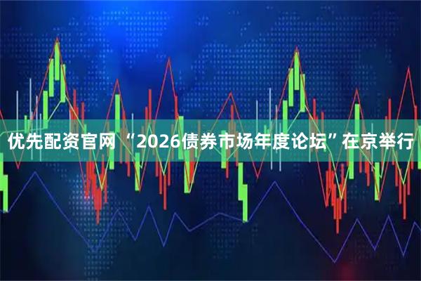 优先配资官网 “2026债券市场年度论坛”在京举行